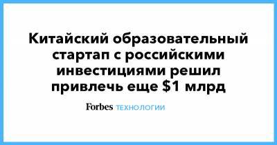 Юрий Мильнер - Китайский образовательный стартап с российскими инвестициями решил привлечь еще $1 млрд - forbes.ru - Китай