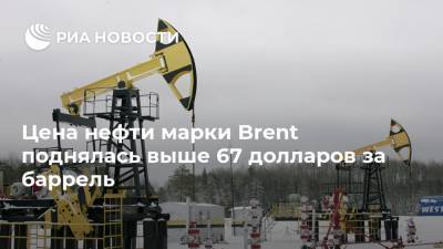 Цена нефти марки Brent поднялась выше 67 долларов за баррель