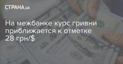 На межбанке курс гривни приближается к отметке 28 грн/$