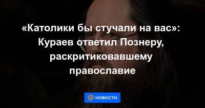 «Католики бы стучали на вас»: Кураев ответил Познеру, раскритиковавшему православие