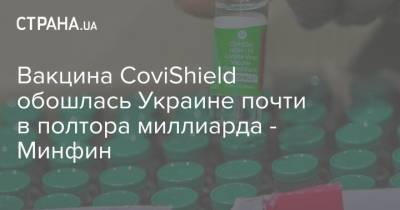 Вакцина CoviShield обошлась Украине почти в полтора миллиарда - Минфин