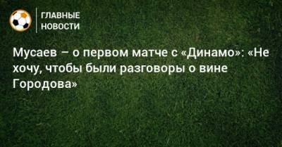 Мусаев – о первом матче с «Динамо»: «Не хочу, чтобы были разговоры о вине Городова»