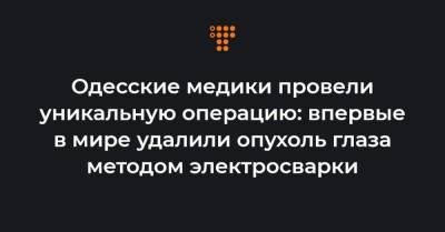 Одесские медики провели уникальную операцию: впервые в мире удалили опухоль глаза методом электросварки - hromadske.ua