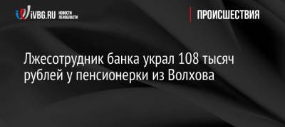 Лжесотрудник банка украл 108 тысяч рублей у пенсионерки из Волхова