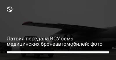 Андрей Таран - Латвия передала ВСУ семь медицинских бронеавтомобилей: фото - liga.net - Латвия