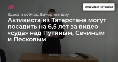 Активиста из Татарстана могут посадить на 6,5 лет за видео «суда» над Путиным, Сечиным и Песковым
