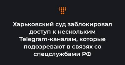 Харьковский суд заблокировал доступ к нескольким Telegram-каналам, которые подозревают в связях со спецслужбами РФ