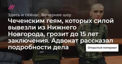 Чеченским геям, которых силой вывезли из Нижнего Новгорода, грозит до 15 лет заключения. Адвокат рассказал подробности дела