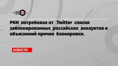 РКН потребовал от Twitter списки заблокированных российских аккаунтов и объяснений причин блокировки.