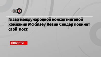 Глава международной консалтинговой компании McKinsey Кевин Снидер покинет свой пост.
