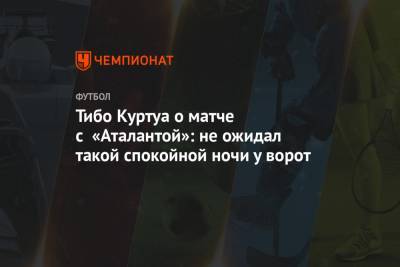 Тибо Куртуа о матче с «Аталантой»: не ожидал такой спокойной ночи у ворот