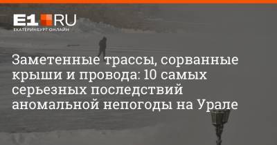 Заметенные трассы, сорванные крыши и провода: 10 самых серьезных последствий аномальной непогоды на Урале