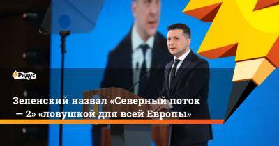 Зеленский назвал «Северный поток— 2» «ловушкой для всей Европы»