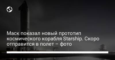 Маск показал новый прототип космического корабля Starship. Скоро отправится в полет – фото