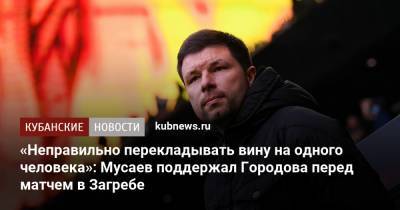 «Неправильно перекладывать вину на одного человека»: Мусаев поддержал Городова перед матчем в Загребе