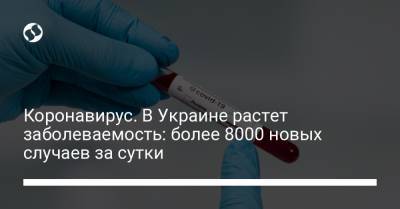 Коронавирус. В Украине растет заболеваемость: более 8000 новых случаев за сутки