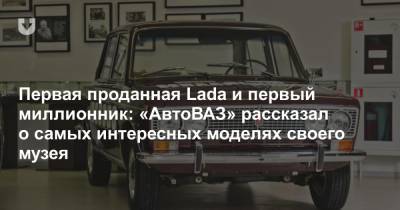 Первая проданная Lada и первый миллионник: «АвтоВАЗ» рассказал о самых интересных моделях своего музея