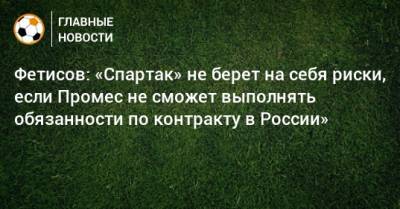 Фетисов: «Спартак» не берет на себя риски, если Промес не сможет выполнять обязанности по контракту в России»