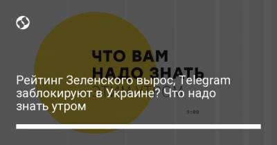Рейтинг Зеленского вырос, Telegram заблокируют в Украине? Что надо знать утром