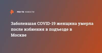 Заболевшая COVID-19 женщина умерла после избиения в подъезде в Москве