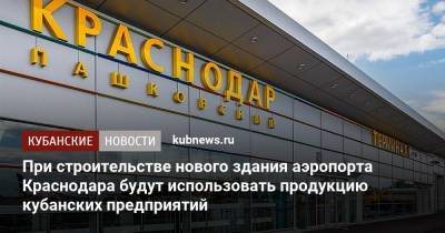 При строительстве нового здания аэропорта Краснодара будут использовать продукцию кубанских предприятий