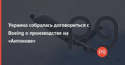 Украина собралась договориться с Boeing о производстве на «Антонове»