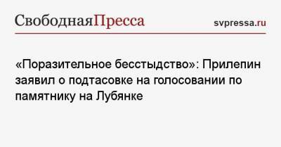 «Поразительное бесстыдство»: Прилепин заявил о подтасовке на голосовании по памятнику на Лубянке