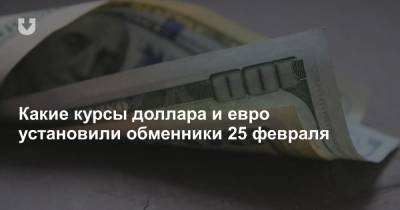 Какие курсы доллара и евро установили обменники 25 февраля - news.tut.by