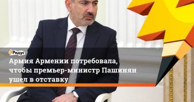 Армия Армении потребовала, чтобы премьер-министр Пашинян ушел в отставку