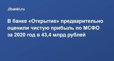 В банке «Открытие» предварительно оценили чистую прибыль по МСФО за 2020 год в 43,4 млрд рублей