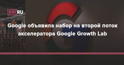 Google объявила набор на второй поток акселератора Google Growth Lab