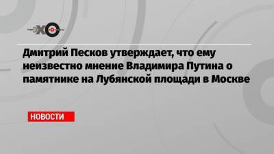 Дмитрий Песков утверждает, что ему неизвестно мнение Владимира Путина о памятнике на Лубянской площади в Москве