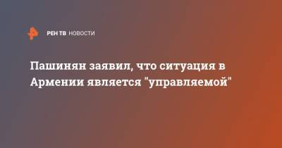 Пашинян заявил, что ситуация в Армении является "управляемой"