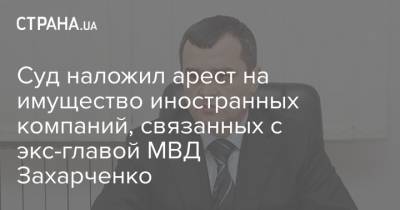 Суд наложил арест на имущество иностранных компаний, связанных с экс-главой МВД Захарченко