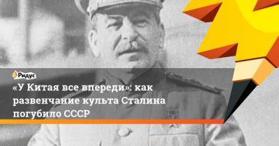 «УКитая все впереди»: как развенчание культа Сталина погубило СССР