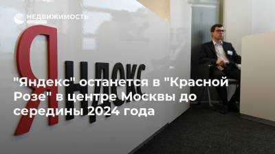 "Яндекс" останется в "Красной Розе" в центре Москвы до середины 2024 года
