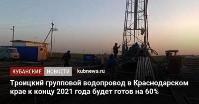 Троицкий групповой водопровод в Краснодарском крае к концу 2021 года будет готов на 60%