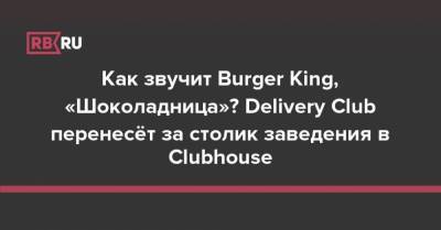 Как звучит Burger King, «Шоколадница»? Delivery Club перенесёт за столик ресторана в Clubhouse