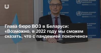 Глава бюро ВОЗ в Беларуси: «Возможно, в 2022 году мы сможем сказать, что с пандемией покончено»