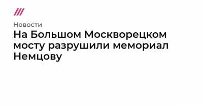 На Большом Москворецком мосту разрушили мемориал Немцову