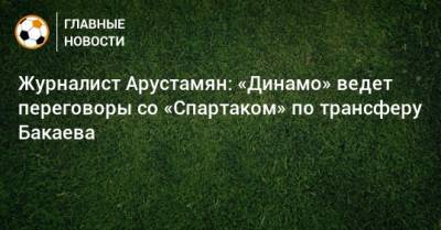Журналист Арустамян: «Динамо» ведет переговоры со «Спартаком» по трансферу Бакаева