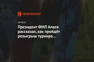 Президент ФНЛ Алаев рассказал, как пройдёт розыгрыш турнира в сезоне-2021/2022