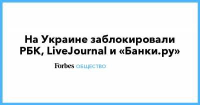 На Украине заблокировали РБК, LiveJournal и «Банки.ру» - forbes.ru - Украина