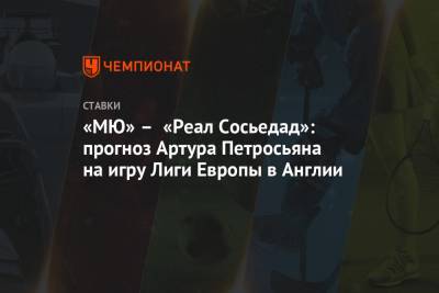 «МЮ» – «Реал Сосьедад»: прогноз Артура Петросьяна на игру Лиги Европы в Англии
