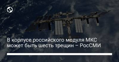 В корпусе российского модуля МКС может быть шесть трещин – РосСМИ