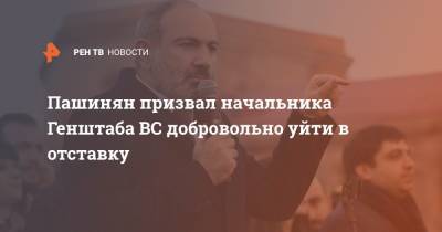 Пашинян призвал начальника Генштаба ВС добровольно уйти в отставку