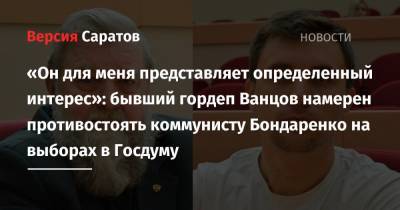 «Он для меня представляет определенный интерес»: бывший гордеп Ванцов намерен противостоять коммунисту Бондаренко на выборах в Госдуму