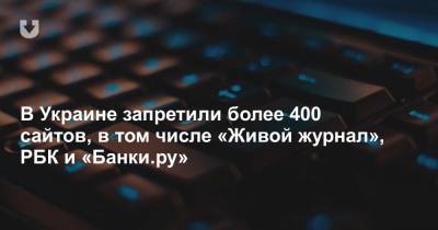 В Украине запретили более 400 сайтов, в том числе «Живой журнал», РБК и «Банки.ру»
