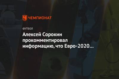 Алексей Сорокин прокомментировал информацию, что Евро-2020 может пройти в Англии