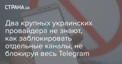 Два крупных украинских провайдера не знают, как заблокировать отдельные каналы, не блокируя весь Telegram